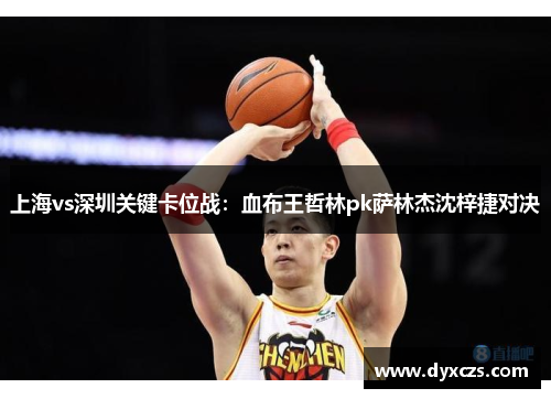 上海vs深圳关键卡位战：血布王哲林pk萨林杰沈梓捷对决