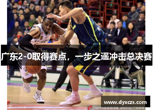 广东2-0取得赛点，一步之遥冲击总决赛