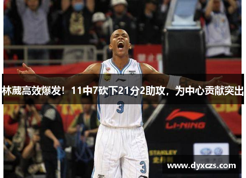 林葳高效爆发！11中7砍下21分2助攻，为中心贡献突出