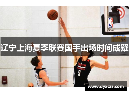 辽宁上海夏季联赛国手出场时间成疑