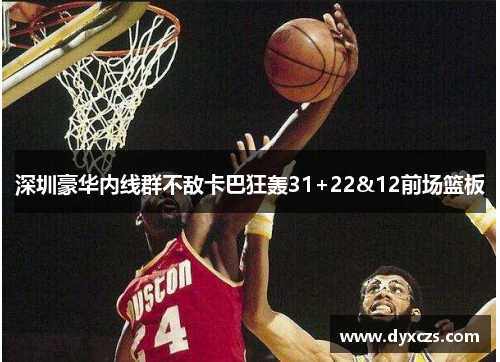 深圳豪华内线群不敌卡巴狂轰31+22&12前场篮板